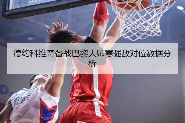 德约科维奇备战巴黎大师赛强敌对位数据分析